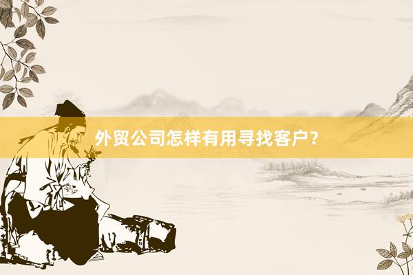 外贸公司怎样有用寻找客户？
