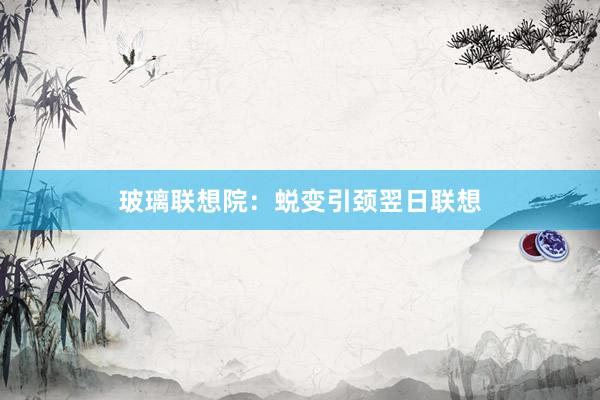 玻璃联想院：蜕变引颈翌日联想