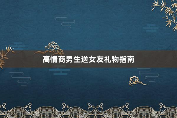 高情商男生送女友礼物指南