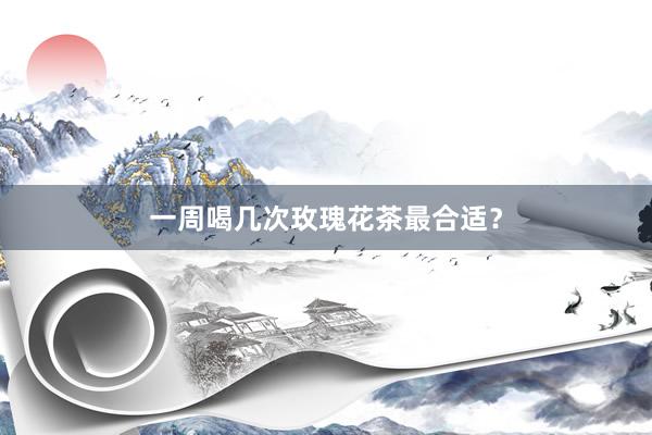 一周喝几次玫瑰花茶最合适？