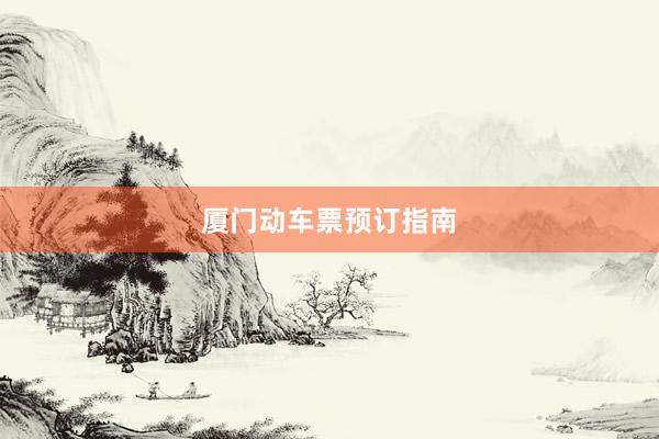 厦门动车票预订指南