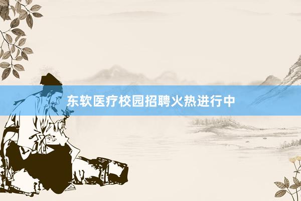 东软医疗校园招聘火热进行中