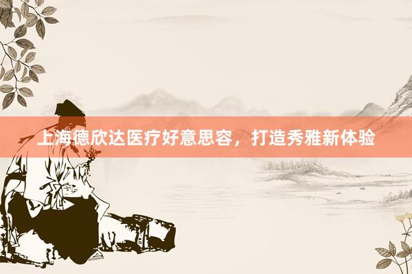 上海德欣达医疗好意思容，打造秀雅新体验